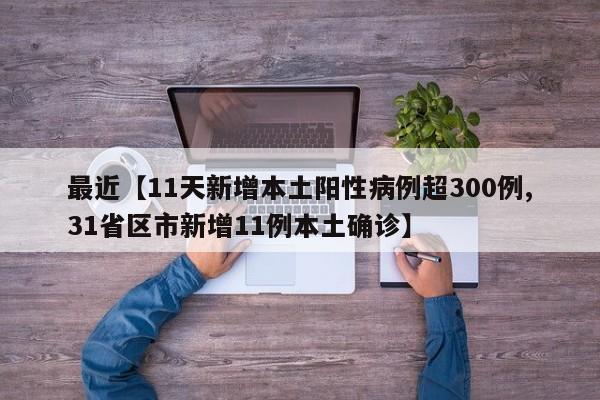 最近【11天新增本土阳性病例超300例,31省区市新增11例本土确诊】