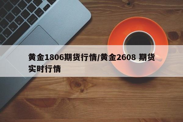 黄金1806期货行情/黄金2608 期货实时行情