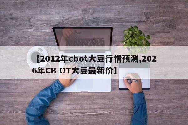 【2012年cbot大豆行情预测,2026年CB OT大豆最新价】
