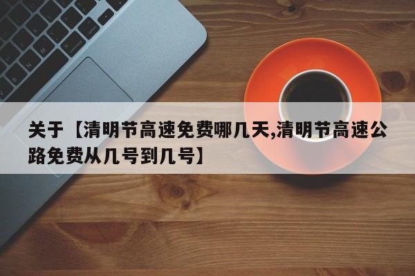 关于【清明节高速免费哪几天,清明节高速公路免费从几号到几号】