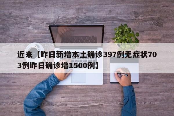 近来【昨日新增本土确诊397例无症状703例昨日确诊增1500例】