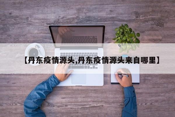 【丹东疫情源头,丹东疫情源头来自哪里】