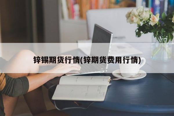 锌锡期货行情(锌期货费用行情)