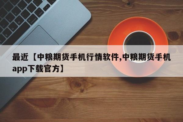 最近【中粮期货手机行情软件,中粮期货手机app下载官方】