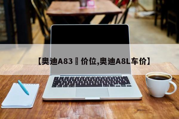 【奥迪A83丅价位,奥迪A8L车价】