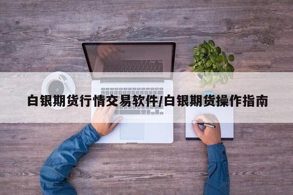 白银期货行情交易软件/白银期货操作指南