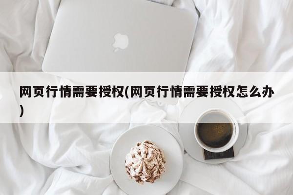 网页行情需要授权(网页行情需要授权怎么办)