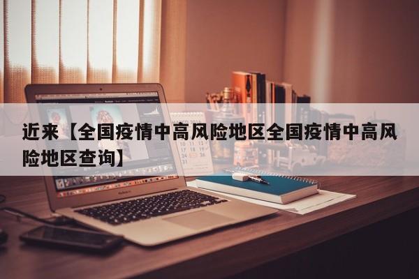 近来【全国疫情中高风险地区全国疫情中高风险地区查询】