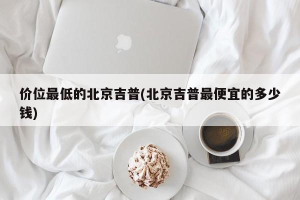 价位最低的北京吉普(北京吉普最便宜的多少钱)