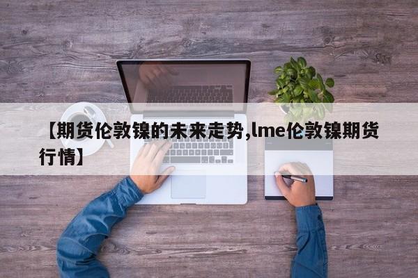【期货伦敦镍的未来走势,lme伦敦镍期货行情】