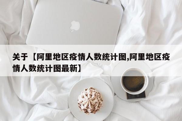 关于【阿里地区疫情人数统计图,阿里地区疫情人数统计图最新】