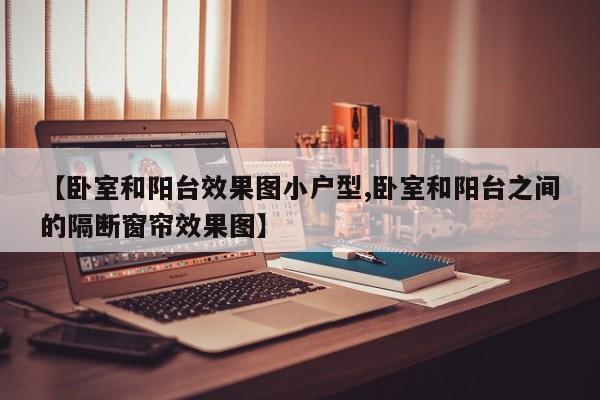 【卧室和阳台效果图小户型,卧室和阳台之间的隔断窗帘效果图】