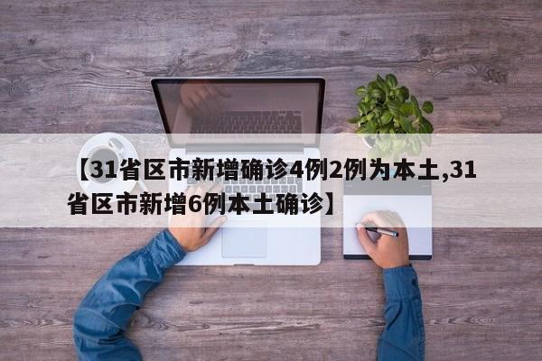 【31省区市新增确诊4例2例为本土,31省区市新增6例本土确诊】