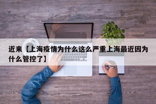 近来【上海疫情为什么这么严重上海最近因为什么管控了】
