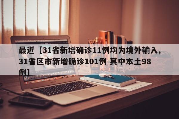 最近【31省新增确诊11例均为境外输入,31省区市新增确诊101例 其中本土98例】