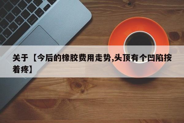 关于【今后的橡胶费用走势,头顶有个凹陷按着疼】