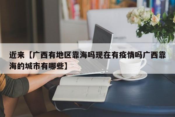 近来【广西有地区靠海吗现在有疫情吗广西靠海的城市有哪些】