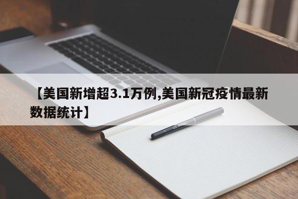 【美国新增超3.1万例,美国新冠疫情最新数据统计】