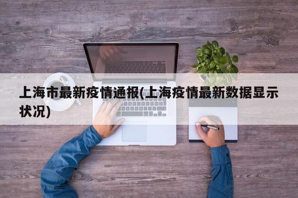 上海市最新疫情通报(上海疫情最新数据显示状况)