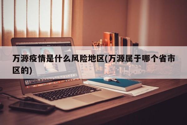 万源疫情是什么风险地区(万源属于哪个省市区的)