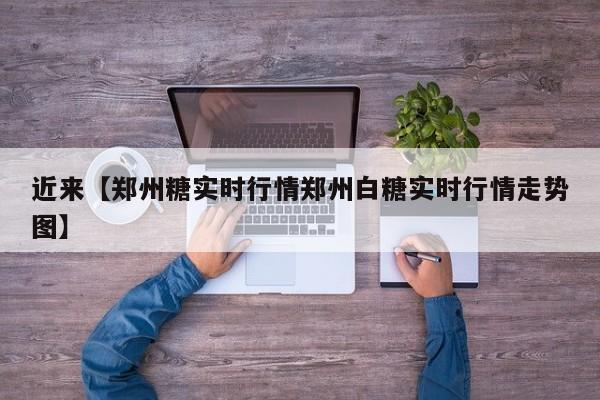 近来【郑州糖实时行情郑州白糖实时行情走势图】