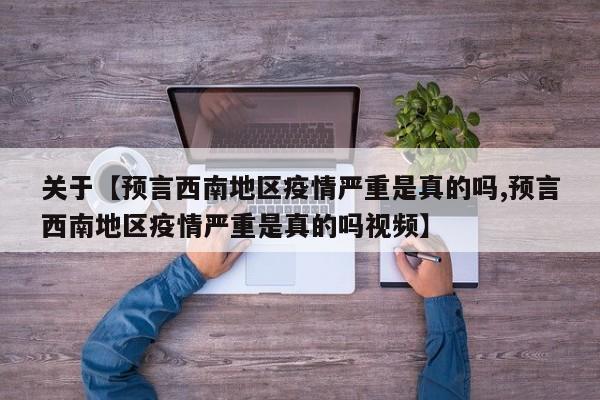 关于【预言西南地区疫情严重是真的吗,预言西南地区疫情严重是真的吗视频】