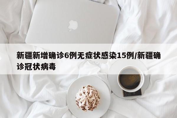 新疆新增确诊6例无症状感染15例/新疆确诊冠状病毒
