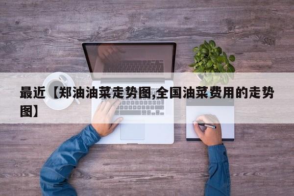最近【郑油油菜走势图,全国油菜费用的走势图】