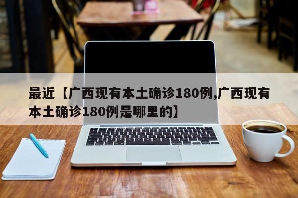 最近【广西现有本土确诊180例,广西现有本土确诊180例是哪里的】