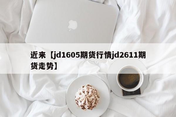 近来【jd1605期货行情jd2611期货走势】