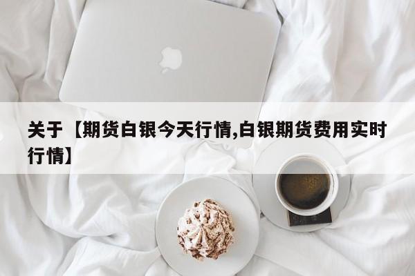 关于【期货白银今天行情,白银期货费用实时行情】