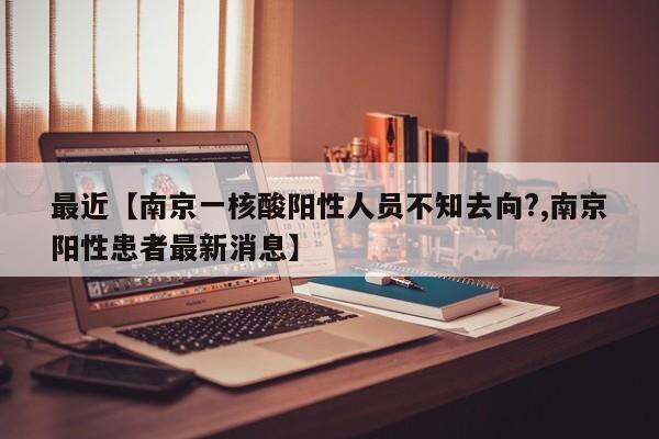 最近【南京一核酸阳性人员不知去向?,南京阳性患者最新消息】