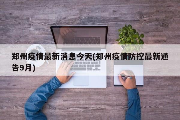 郑州疫情最新消息今天(郑州疫情防控最新通告9月)