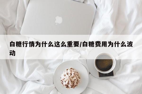 白糖行情为什么这么重要/白糖费用为什么波动
