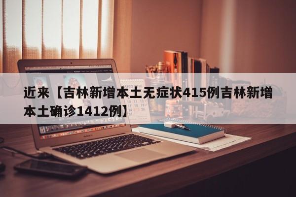 近来【吉林新增本土无症状415例吉林新增本土确诊1412例】