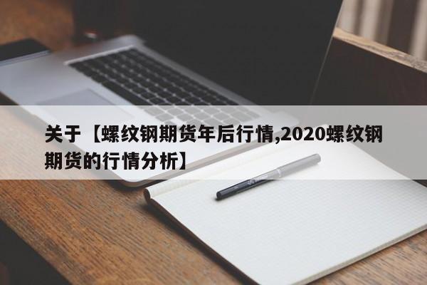 关于【螺纹钢期货年后行情,2020螺纹钢期货的行情分析】