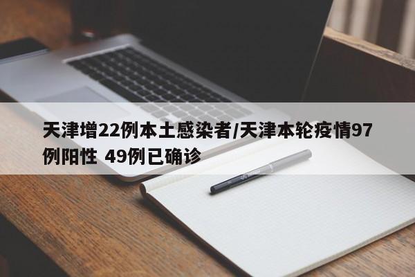 天津增22例本土感染者/天津本轮疫情97例阳性 49例已确诊