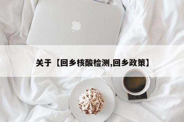 关于【回乡核酸检测,回乡政策】