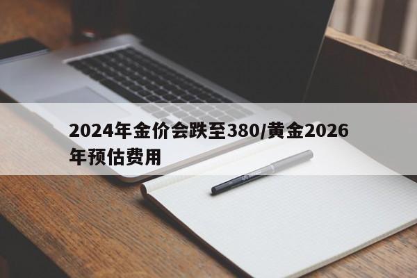 2024年金价会跌至380/黄金2026年预估费用