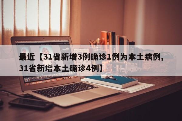 最近【31省新增3例确诊1例为本土病例,31省新增本土确诊4例】
