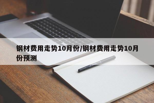 钢材费用走势10月份/钢材费用走势10月份预测