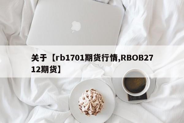 关于【rb1701期货行情,RBOB2712期货】