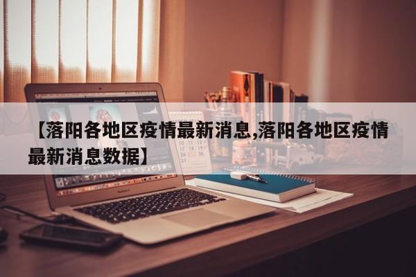 【落阳各地区疫情最新消息,落阳各地区疫情最新消息数据】