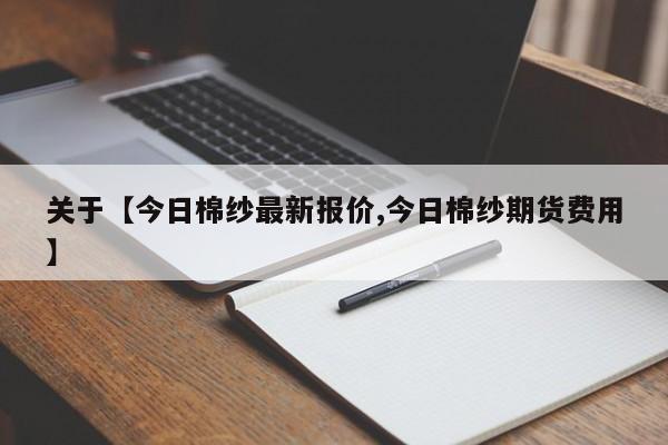 关于【今日棉纱最新报价,今日棉纱期货费用】