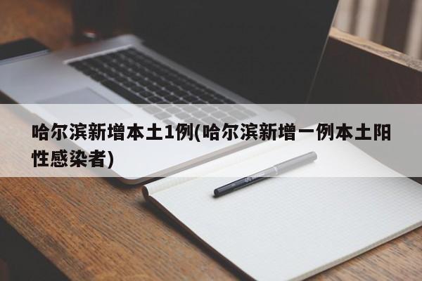 哈尔滨新增本土1例(哈尔滨新增一例本土阳性感染者)