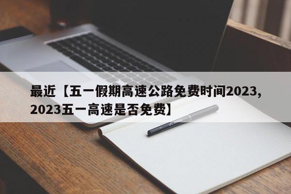 最近【五一假期高速公路免费时间2023,2023五一高速是否免费】