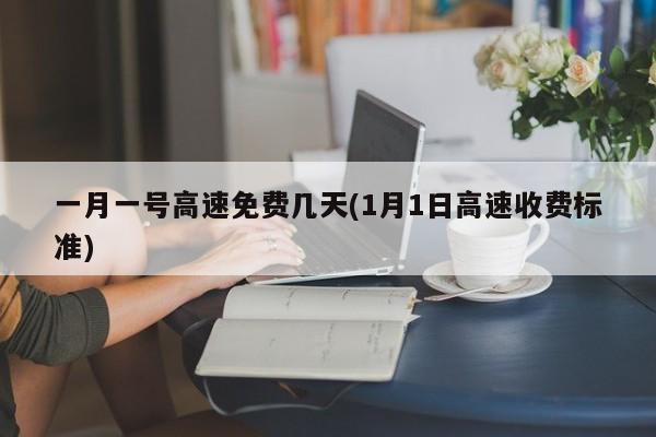 一月一号高速免费几天(1月1日高速收费标准)