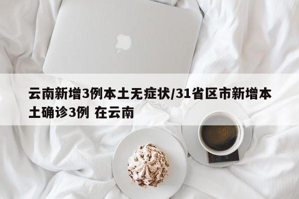 云南新增3例本土无症状/31省区市新增本土确诊3例 在云南