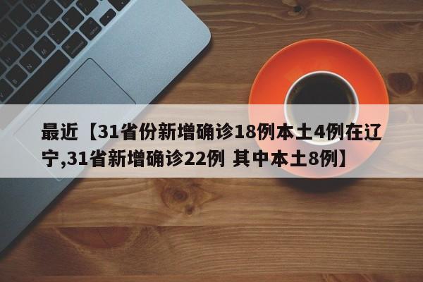 最近【31省份新增确诊18例本土4例在辽宁,31省新增确诊22例 其中本土8例】