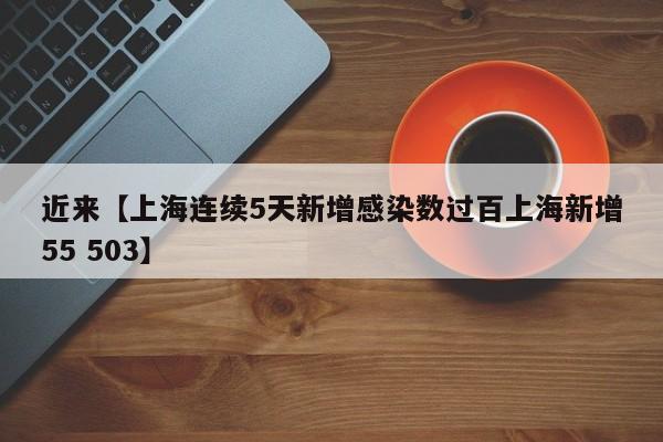 近来【上海连续5天新增感染数过百上海新增55 503】